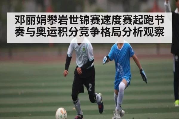 邓丽娟攀岩世锦赛速度赛起跑节奏与奥运积分竞争格局分析观察