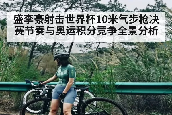 盛李豪射击世界杯10米气步枪决赛节奏与奥运积分竞争全景分析